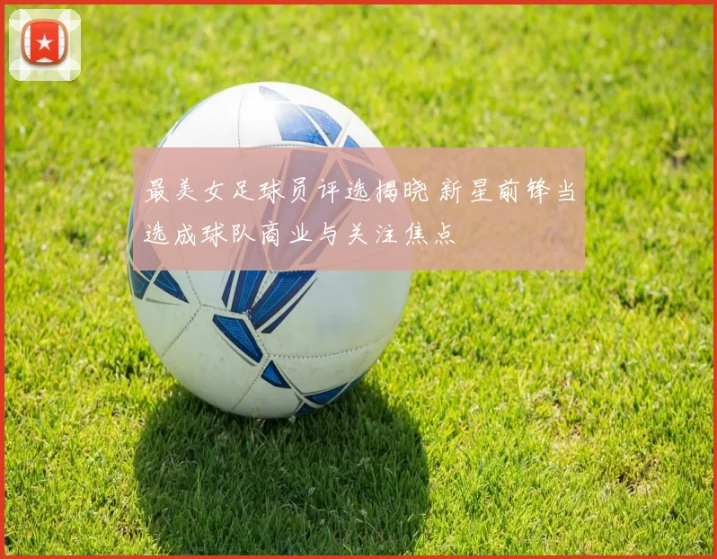 最美女足球员评选揭晓 新星前锋当选成球队商业与关注焦点